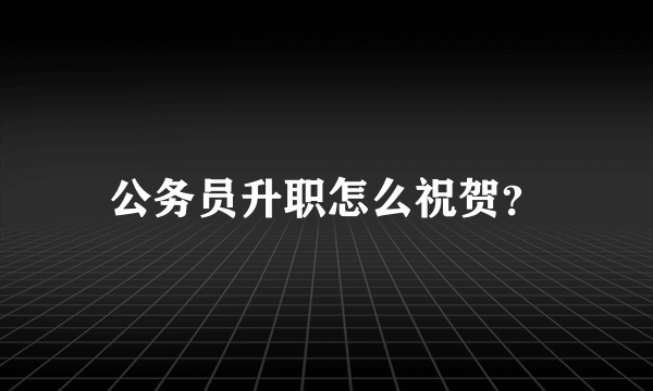 公务员升职怎么祝贺？