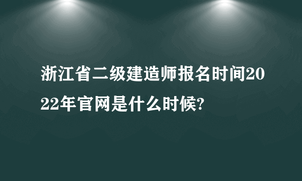 浙江省二级建造师报名时间2022年官网是什么时候?