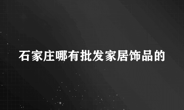 石家庄哪有批发家居饰品的