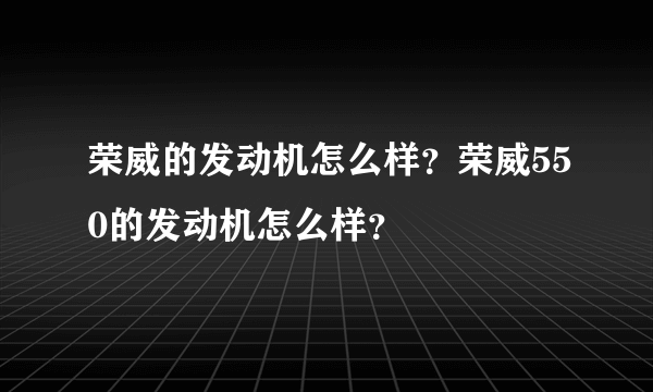 荣威的发动机怎么样？荣威550的发动机怎么样？