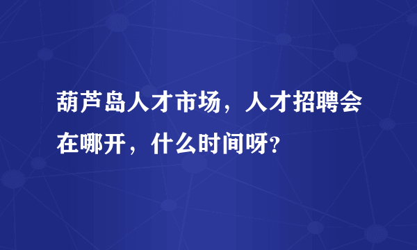 葫芦岛人才市场，人才招聘会在哪开，什么时间呀？