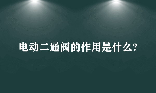 电动二通阀的作用是什么?