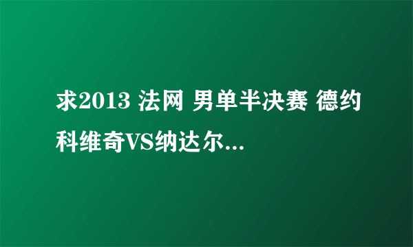 求2013 法网 男单半决赛 德约科维奇VS纳达尔得全程视频