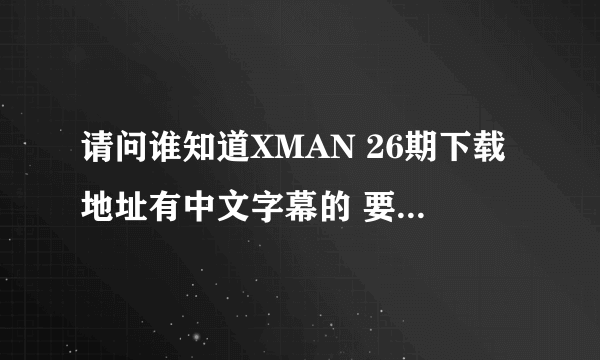 请问谁知道XMAN 26期下载地址有中文字幕的 要RMVB格式 万分感谢