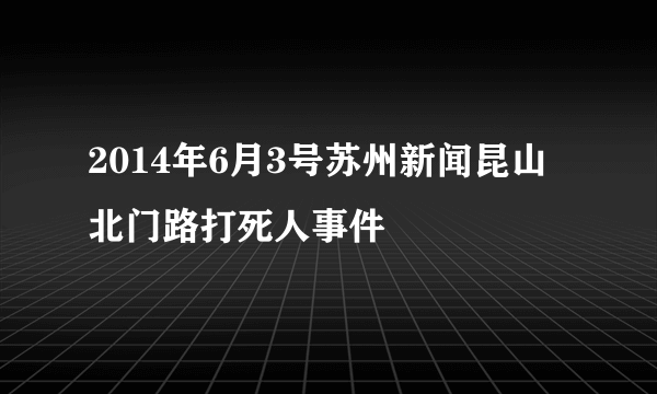 2014年6月3号苏州新闻昆山北门路打死人事件