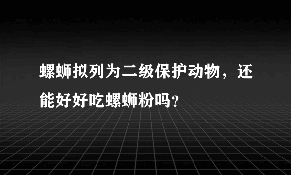 螺蛳拟列为二级保护动物，还能好好吃螺蛳粉吗？