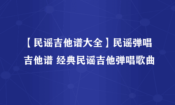 【民谣吉他谱大全】民谣弹唱吉他谱 经典民谣吉他弹唱歌曲