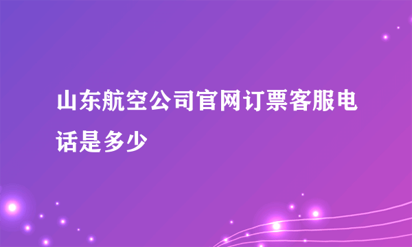 山东航空公司官网订票客服电话是多少