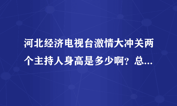 河北经济电视台激情大冲关两个主持人身高是多少啊？总比选手高一头呢？