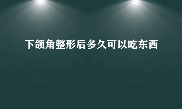 下颌角整形后多久可以吃东西