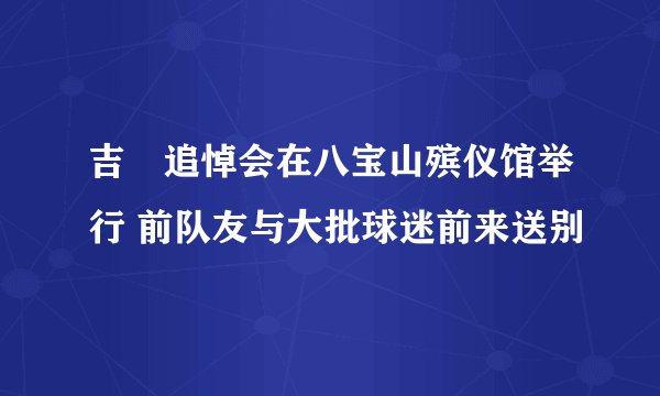 吉喆追悼会在八宝山殡仪馆举行 前队友与大批球迷前来送别