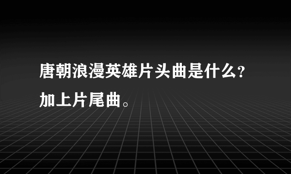 唐朝浪漫英雄片头曲是什么？加上片尾曲。