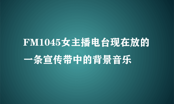 FM1045女主播电台现在放的一条宣传带中的背景音乐