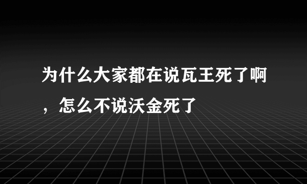 为什么大家都在说瓦王死了啊，怎么不说沃金死了