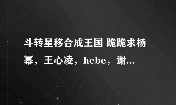 斗转星移合成王国 跪跪求杨幂，王心凌，hebe，谢楠，孙俪，朱丹，王珞丹，周冬雨，桂纶镁，周迅，李