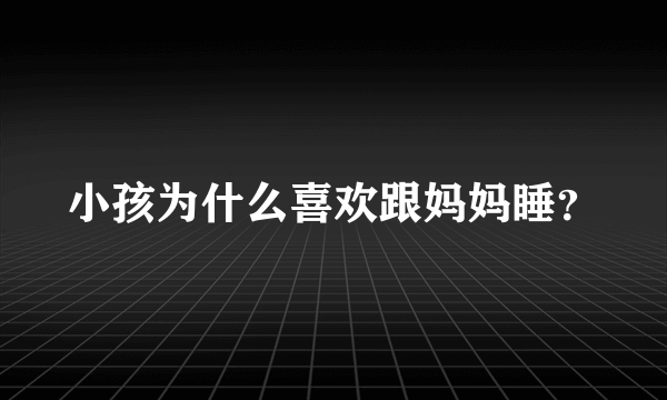 小孩为什么喜欢跟妈妈睡？