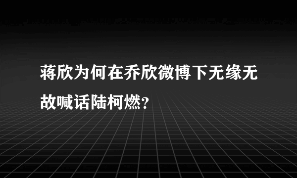 蒋欣为何在乔欣微博下无缘无故喊话陆柯燃？