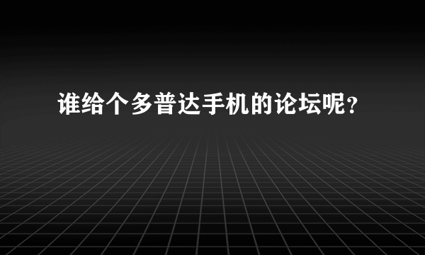 谁给个多普达手机的论坛呢？