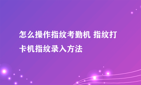 怎么操作指纹考勤机 指纹打卡机指纹录入方法