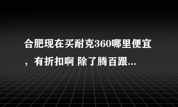 合肥现在买耐克360哪里便宜，有折扣啊 除了腾百跟凯斯茂 那里都是老款不喜欢