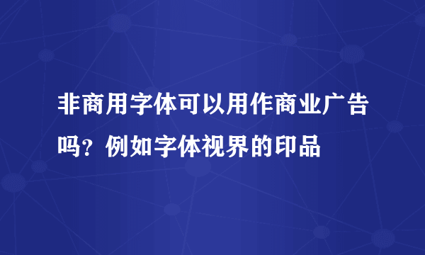 非商用字体可以用作商业广告吗？例如字体视界的印品