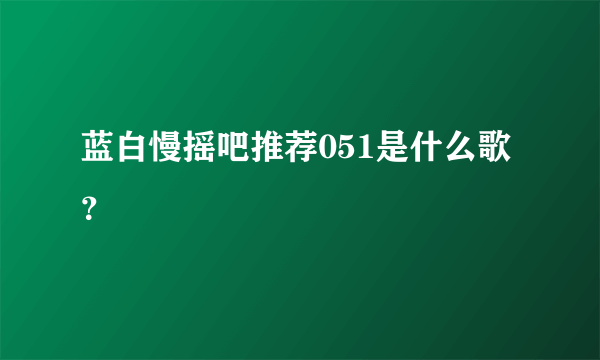 蓝白慢摇吧推荐051是什么歌？