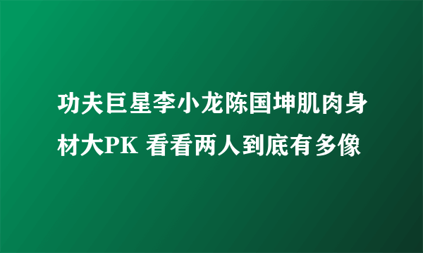 功夫巨星李小龙陈国坤肌肉身材大PK 看看两人到底有多像