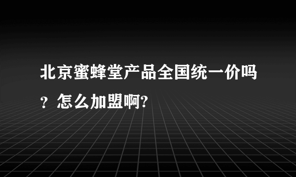 北京蜜蜂堂产品全国统一价吗？怎么加盟啊?