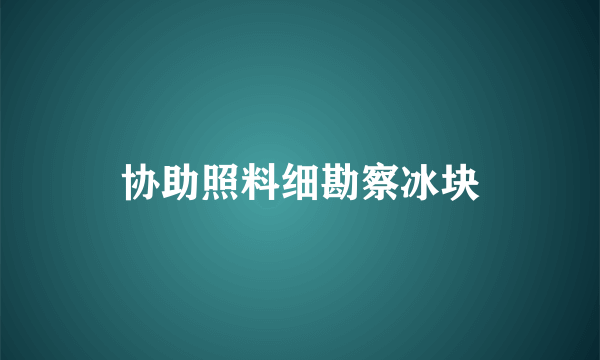 协助照料细勘察冰块