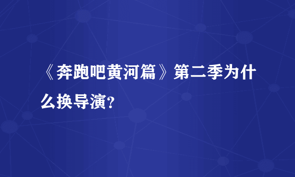 《奔跑吧黄河篇》第二季为什么换导演？