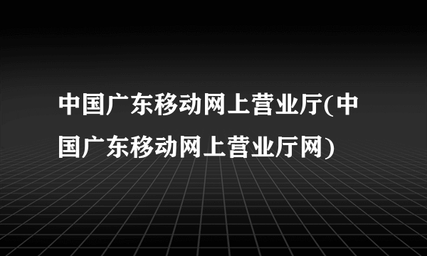 中国广东移动网上营业厅(中国广东移动网上营业厅网)