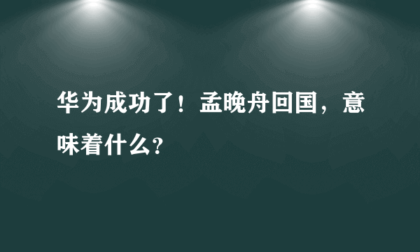 华为成功了！孟晚舟回国，意味着什么？