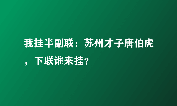 我挂半副联：苏州才子唐伯虎，下联谁来挂？