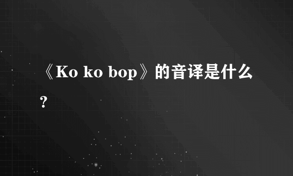 《Ko ko bop》的音译是什么？