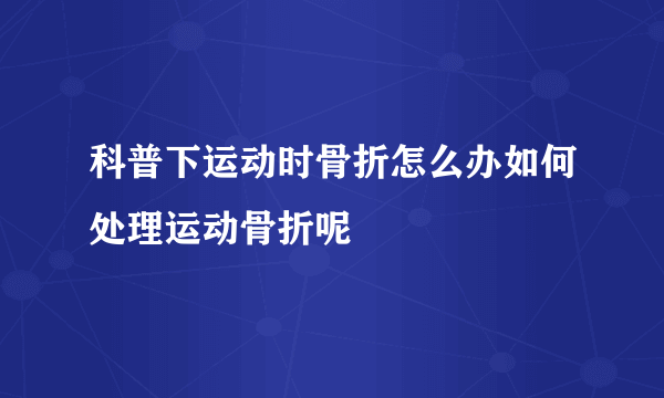 科普下运动时骨折怎么办如何处理运动骨折呢