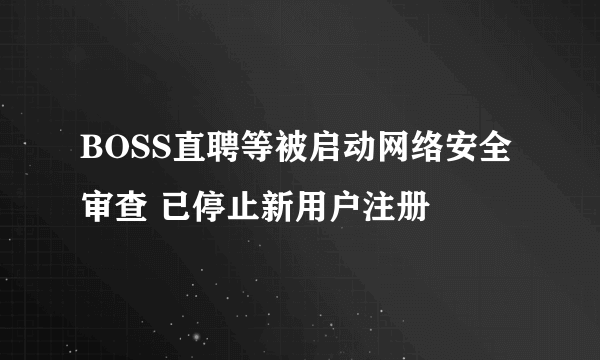 BOSS直聘等被启动网络安全审查 已停止新用户注册