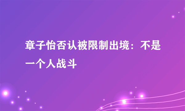 章子怡否认被限制出境：不是一个人战斗