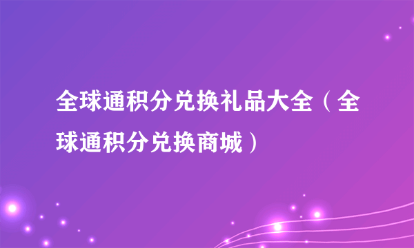 全球通积分兑换礼品大全（全球通积分兑换商城）