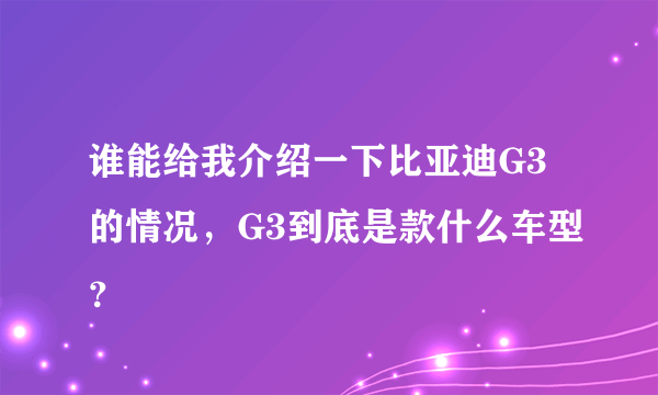 谁能给我介绍一下比亚迪G3的情况，G3到底是款什么车型？