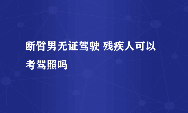 断臂男无证驾驶 残疾人可以考驾照吗