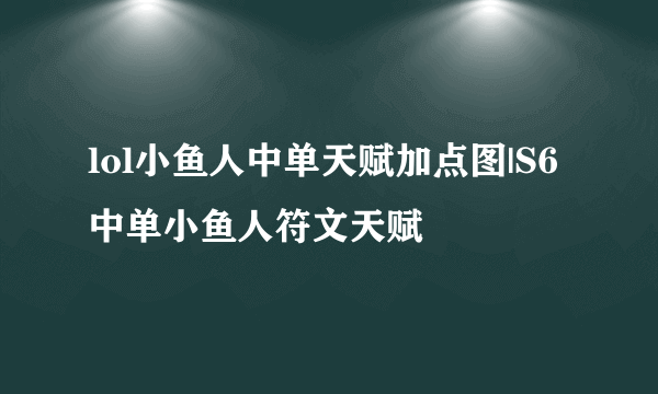 lol小鱼人中单天赋加点图|S6中单小鱼人符文天赋