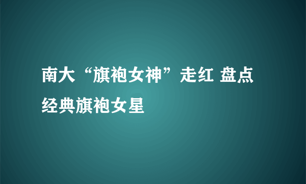 南大“旗袍女神”走红 盘点经典旗袍女星