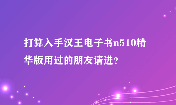 打算入手汉王电子书n510精华版用过的朋友请进？