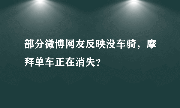 部分微博网友反映没车骑，摩拜单车正在消失？