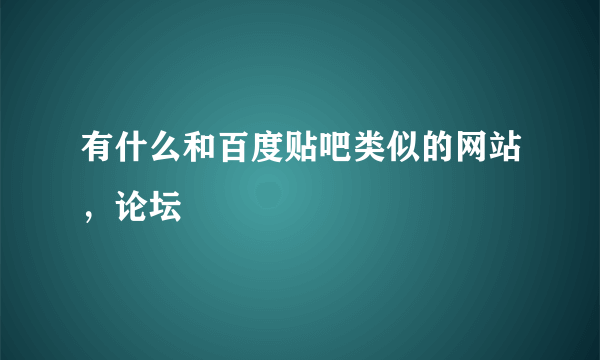 有什么和百度贴吧类似的网站，论坛