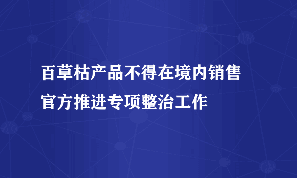 百草枯产品不得在境内销售 官方推进专项整治工作