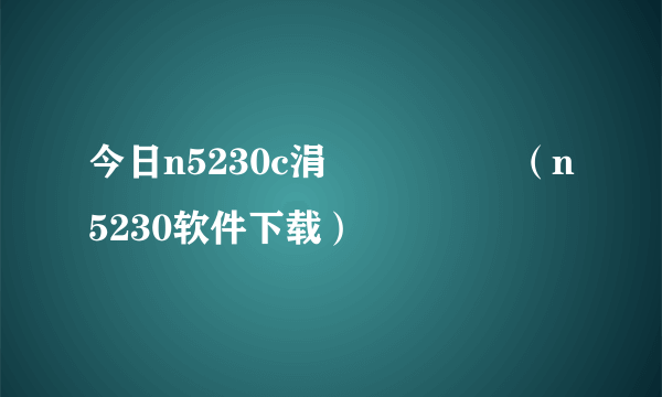 今日n5230c涓枃鎵嬪唽（n5230软件下载）