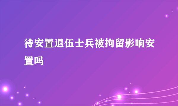 待安置退伍士兵被拘留影响安置吗