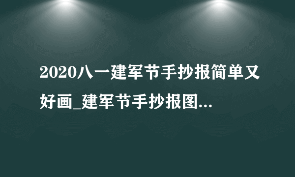 2020八一建军节手抄报简单又好画_建军节手抄报图片大全最新5篇