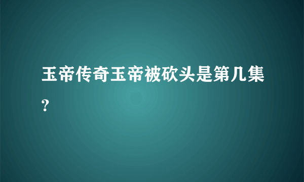 玉帝传奇玉帝被砍头是第几集？